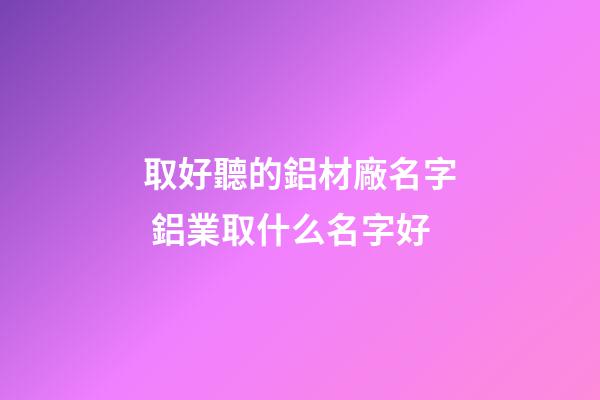 取好聽的鋁材廠名字 鋁業取什么名字好-第1張-公司起名-玄機派